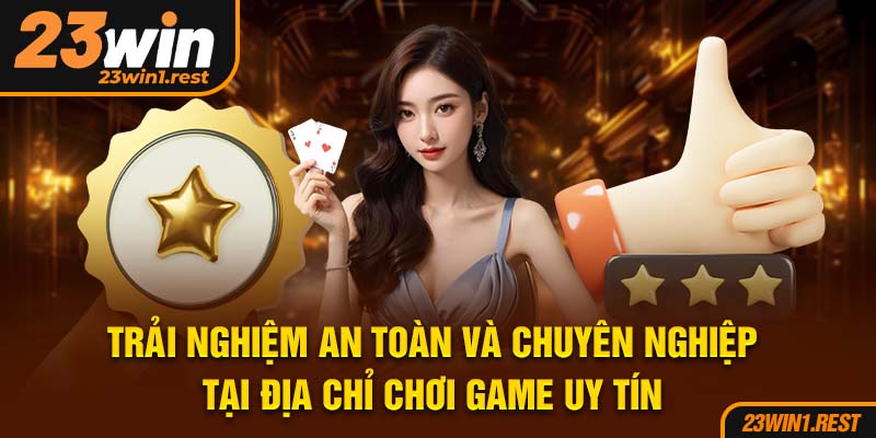 Trai Nghiem An Toan Va Chuyen Nghiep Tai Dia Chi Choi Game Uy Tin